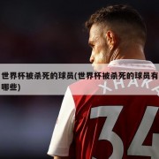 世界杯被杀死的球员(世界杯被杀死的球员有哪些)