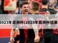 2023年亚洲杯(2023年亚洲杯结果)
