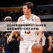 2024年奥运会在哪举行?(2024年奥运会在哪举行?几月几日开始)