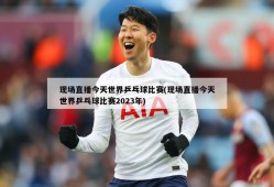 现场直播今天世界乒乓球比赛(现场直播今天世界乒乓球比赛2023年)