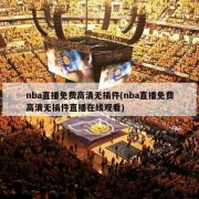 nba直播免费高清无插件(nba直播免费高清无插件直播在线观看)