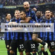 天下足球最新片尾曲(天下足球最新片尾曲视频)