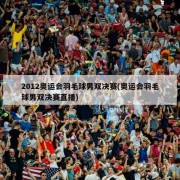 2012奥运会羽毛球男双决赛(奥运会羽毛球男双决赛直播)