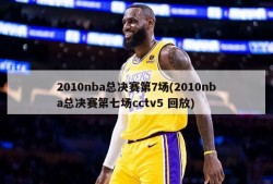 2010nba总决赛第7场(2010nba总决赛第七场cctv5 回放)