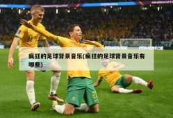 疯狂的足球背景音乐(疯狂的足球背景音乐有哪些)