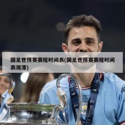 国足世预赛赛程时间表(国足世预赛赛程时间表湘潭)