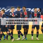 nba直播在线观看高清直播(nba直播在线观看高清直播无插件jrs)