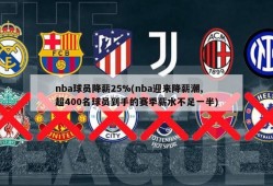 nba球员降薪25%(nba迎来降薪潮,超400名球员到手的赛季薪水不足一半)