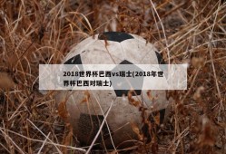 2018世界杯巴西vs瑞士(2018年世界杯巴西对瑞士)