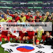 意大利超级杯直播(意大利超级杯2021直播)
