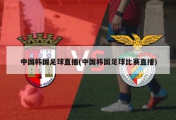 中国韩国足球直播(中国韩国足球比赛直播)