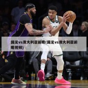 国足vs澳大利亚前瞻(国足vs澳大利亚前瞻视频)