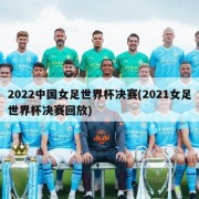 2022中国女足世界杯决赛(2021女足世界杯决赛回放)