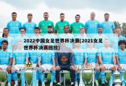 2022中国女足世界杯决赛(2021女足世界杯决赛回放)
