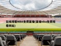 在线观看NBA免费直播(直播nba免费观看网站)