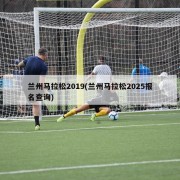 兰州马拉松2019(兰州马拉松2025报名查询)