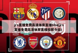 jrs直播免费高清体育直播nba(jrs直播免费高清体育直播投屏今日)