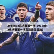 2015nba总决赛第一场(2015nba总决赛第一场高清录像回放)