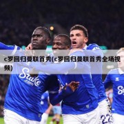 c罗回归曼联首秀(c罗回归曼联首秀全场视频)