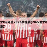 世界杯男篮2023赛程表(2022世界杯男篮)