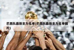巴西队最新主力名单(巴西队最新主力名单图片)