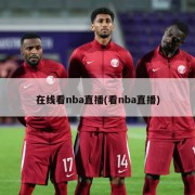 在线看nba直播(看nba直播)