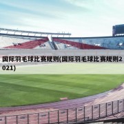 国际羽毛球比赛规则(国际羽毛球比赛规则2021)