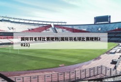 国际羽毛球比赛规则(国际羽毛球比赛规则2021)