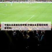 中国女足直播在线观看(中国女足直播在线观看视频)