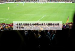 中国女足直播在线观看(中国女足直播在线观看视频)