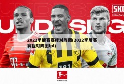 2022季后赛赛程对阵图(2022季后赛赛程对阵图lpl)