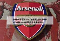林丹vs李宗伟2012伦敦奥运会(林丹vs李宗伟2012伦敦奥运会央视网)
