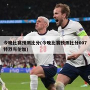 今晚比赛预测比分(今晚比赛预测比分007特烈与伦加)