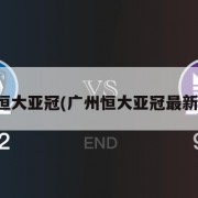 广州恒大亚冠(广州恒大亚冠最新消息)