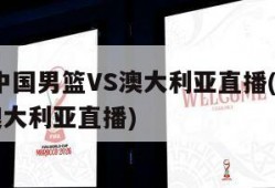 2022中国男篮VS澳大利亚直播(中国男篮对澳大利亚直播)