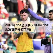 2018年nba总决赛(2018年nba总决赛乐福打了吗)