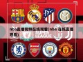 nba直播视频在线观看(nba 在线直播观看)